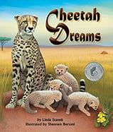 Share the dreams of a bright 
future for endangered cheetahs. 
This rhythmic text will lull readers 
into cheetah dreams of their own.
